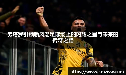 劳塔罗引领新风潮足球场上的闪耀之星与未来的传奇之路