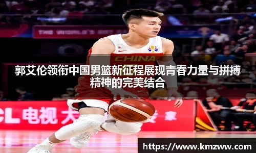 郭艾伦领衔中国男篮新征程展现青春力量与拼搏精神的完美结合