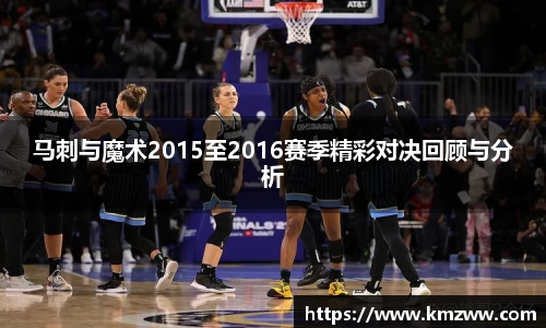 马刺与魔术2015至2016赛季精彩对决回顾与分析