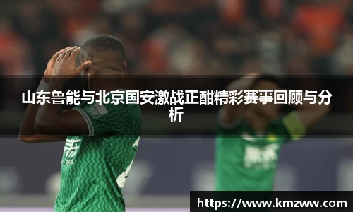 山东鲁能与北京国安激战正酣精彩赛事回顾与分析