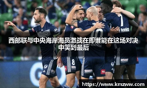 西部联与中央海岸海员激战在即谁能在这场对决中笑到最后