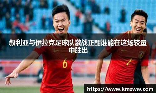 叙利亚与伊拉克足球队激战正酣谁能在这场较量中胜出